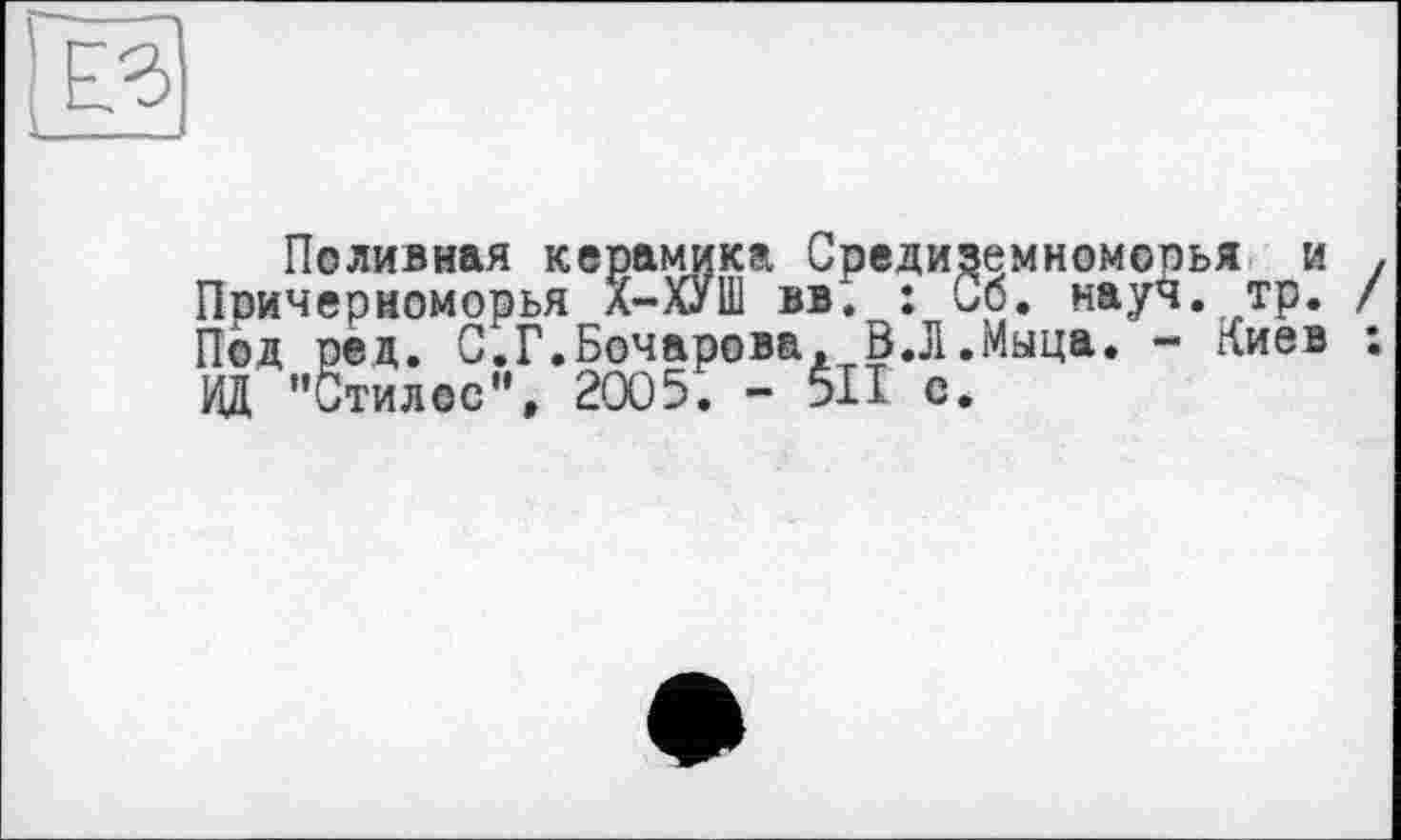 ﻿ез
Поливная керамика Средиземноморья и . Причерноморья Х-ХУШ вв. : Со. науч. тр. / Под ред. С.Г.Бочарова, В.Л.Мыца. - Киев : ИД "Стилос", 2005. - 511 е.